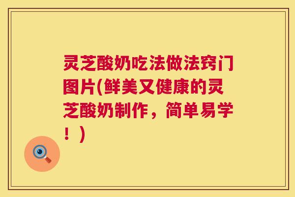 灵芝酸奶吃法做法窍门图片(鲜美又健康的灵芝酸奶制作,简单易学!) 灵芝酸奶吃法做法窍门图片(鲜美又健康的灵芝酸奶制作,简单易学!)
