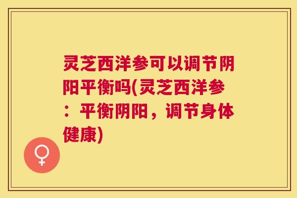 灵芝西洋参可以调节阴阳平衡吗(灵芝西洋参：平衡阴阳，调节身体健康)