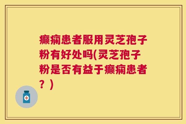 癫痫患者服用灵芝孢子粉有好处吗(灵芝孢子粉是否有益于癫痫患者?) 癫痫患者服用灵芝孢子粉有好处吗(灵芝孢子粉是否有益于癫痫患者?)