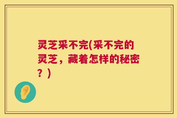 灵芝采不完(采不完的灵芝,藏着怎样的秘密?) 灵芝采不完(采不完的灵芝,藏着怎样的秘密?)