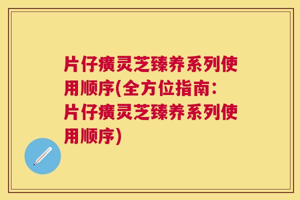 片仔癀灵芝臻养系列使用顺序(全方位指南:片仔癀灵芝臻养系列使用顺序) 片仔癀灵芝臻养系列使用顺序(全方位指南:片仔癀灵芝臻养系列使用顺序)
