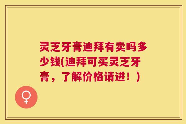 灵芝牙膏迪拜有卖吗多少钱(迪拜可买灵芝牙膏,了解价格请进!) 灵芝牙膏迪拜有卖吗多少钱(迪拜可买灵芝牙膏,了解价格请进!)