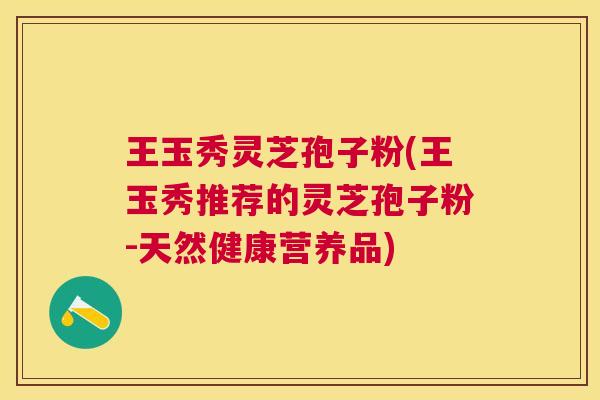 王玉秀灵芝孢子粉(王玉秀推荐的灵芝孢子粉-天然健康营养品) 王玉秀灵芝孢子粉(王玉秀推荐的灵芝孢子粉-天然健康营养品)