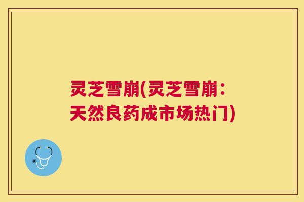 灵芝雪崩(灵芝雪崩:天然良药成市场热门) 灵芝雪崩(灵芝雪崩:天然良药成市场热门)