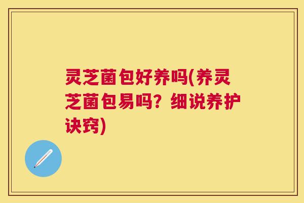 灵芝菌包好养吗(养灵芝菌包易吗?细说养护诀窍) 灵芝菌包好养吗(养灵芝菌包易吗?细说养护诀窍)