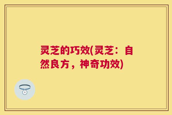 灵芝的巧效(灵芝:自然良方,神奇功效) 灵芝的巧效(灵芝:自然良方,神奇功效)