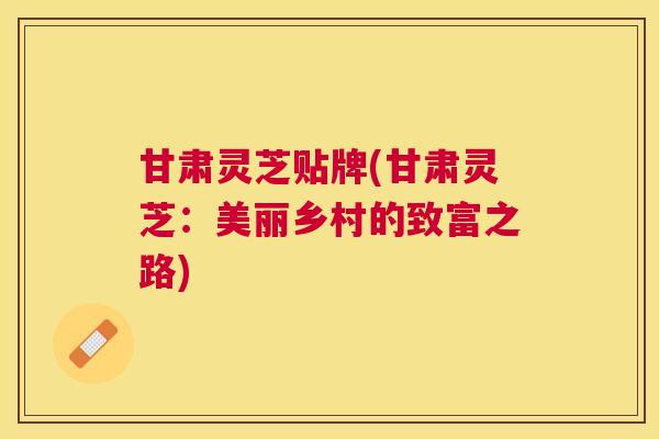 甘肃灵芝贴牌(甘肃灵芝：美丽乡村的致富之路)