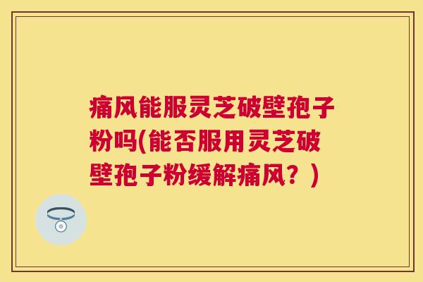 痛风能服灵芝破壁孢子粉吗(能否服用灵芝破壁孢子粉缓解痛风？)