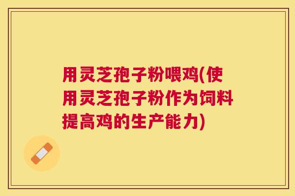 用灵芝孢子粉喂鸡(使用灵芝孢子粉作为饲料提高鸡的生产能力) 用灵芝孢子粉喂鸡(使用灵芝孢子粉作为饲料提高鸡的生产能力)