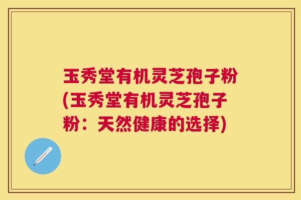玉秀堂有机灵芝孢子粉(玉秀堂有机灵芝孢子粉：天然健康的选择)
