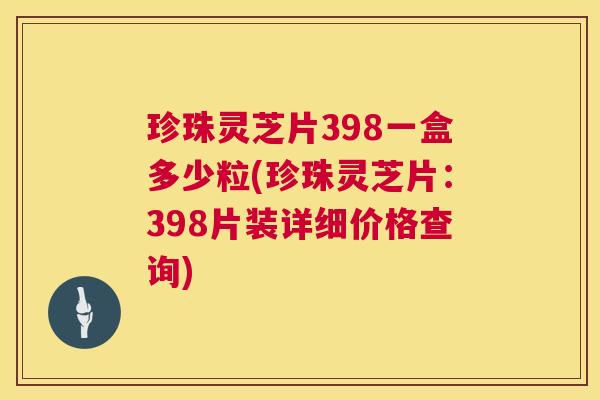珍珠灵芝片398一盒多少粒(珍珠灵芝片:398片装详细价格查询) 珍珠灵芝片398一盒多少粒(珍珠灵芝片:398片装详细价格查询)