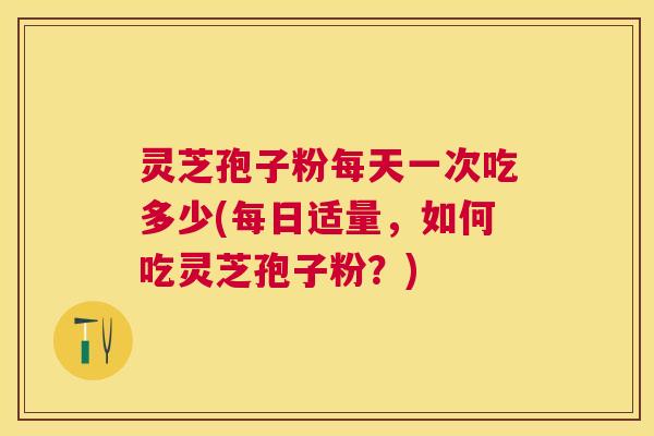 灵芝孢子粉每天一次吃多少(每日适量，如何吃灵芝孢子粉？)