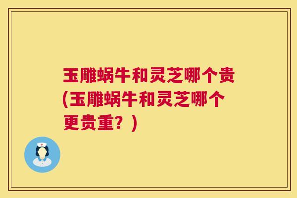 玉雕蜗牛和灵芝哪个贵(玉雕蜗牛和灵芝哪个更贵重？)