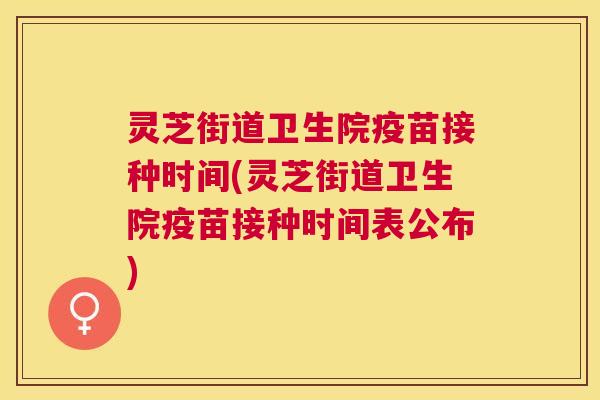 灵芝街道卫生院疫苗接种时间(灵芝街道卫生院疫苗接种时间表公布) 灵芝街道卫生院疫苗接种时间(灵芝街道卫生院疫苗接种时间表公布)