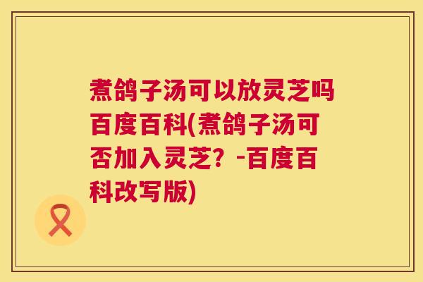 煮鸽子汤可以放灵芝吗百度百科(煮鸽子汤可否加入灵芝？-百度百科改写版)