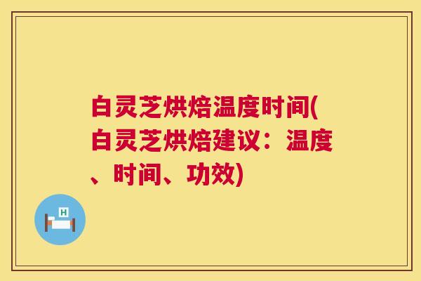 白灵芝烘焙温度时间(白灵芝烘焙建议:温度、时间、功效) 白灵芝烘焙温度时间(白灵芝烘焙建议:温度、时间、功效)