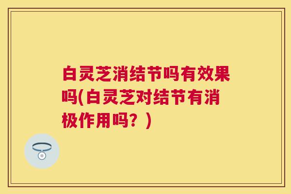 白灵芝消结节吗有效果吗(白灵芝对结节有消极作用吗？)