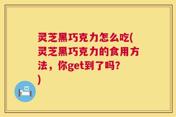 灵芝黑巧克力怎么吃(灵芝黑巧克力的食用方法,你get到了吗?) 灵芝黑巧克力怎么吃(灵芝黑巧克力的食用方法,你get到了吗?)