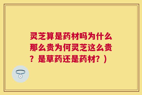 灵芝算是药材吗为什么那么贵为何灵芝这么贵?是草药还是药材?) 灵芝算是药材吗为什么那么贵为何灵芝这么贵?是草药还是药材?)