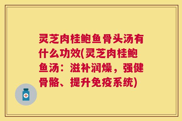 灵芝肉桂鲍鱼骨头汤有什么功效(灵芝肉桂鲍鱼汤：滋补润燥，强健骨骼、提升免疫系统)