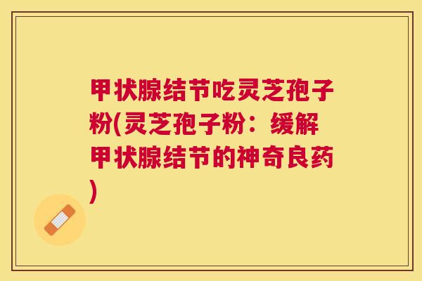 结节吃灵芝孢子粉(灵芝孢子粉：缓解结节的神奇良药)