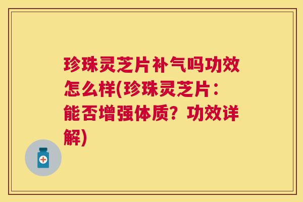 珍珠灵芝片吗功效怎么样(珍珠灵芝片:能否增强体质?功效详解) 珍珠灵芝片吗功效怎么样(珍珠灵芝片:能否增强体质?功效详解)