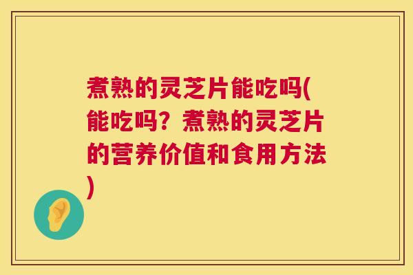 煮熟的灵芝片能吃吗(能吃吗?煮熟的灵芝片的营养价值和食用方法) 煮熟的灵芝片能吃吗(能吃吗?煮熟的灵芝片的营养价值和食用方法)