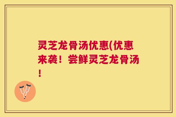 灵芝龙骨汤优惠(优惠来袭！尝鲜灵芝龙骨汤！
