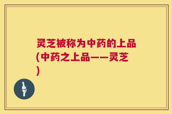 灵芝被称为的上品(之上品——灵芝)