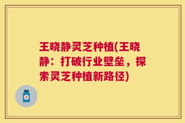 王晓静灵芝种植(王晓静：打破行业壁垒，探索灵芝种植新路径)
