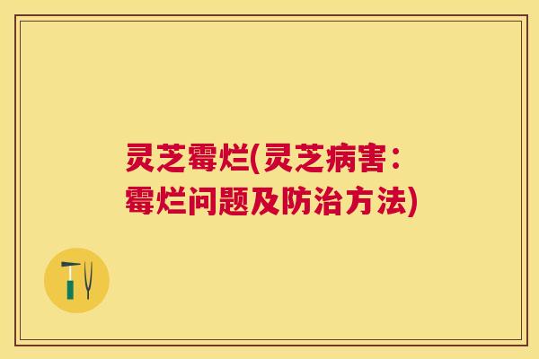 灵芝霉烂(灵芝害:霉烂问题及防方法) 灵芝霉烂(灵芝害:霉烂问题及防方法)