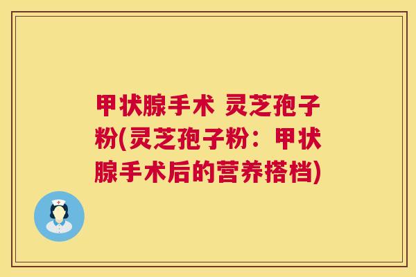 手术 灵芝孢子粉(灵芝孢子粉:手术后的营养搭档) 手术 灵芝孢子粉(灵芝孢子粉:手术后的营养搭档)