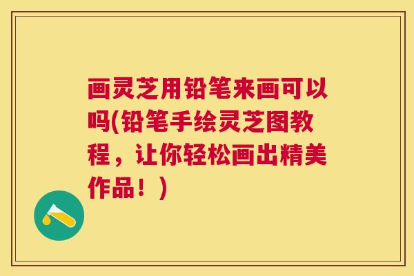 画灵芝用铅笔来画可以吗(铅笔手绘灵芝图教程,让你轻松画出精美作品!) 画灵芝用铅笔来画可以吗(铅笔手绘灵芝图教程,让你轻松画出精美作品!)