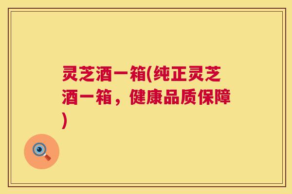 灵芝酒一箱(纯正灵芝酒一箱，健康品质保障)