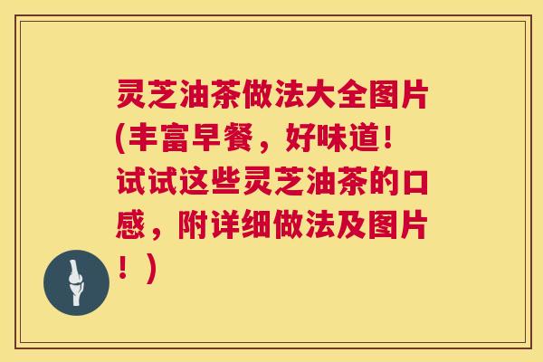 灵芝油茶做法大全图片(丰富早餐，好味道！试试这些灵芝油茶的口感，附详细做法及图片！)