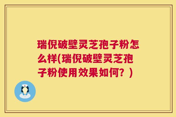 瑞倪破壁灵芝孢子粉怎么样(瑞倪破壁灵芝孢子粉使用效果如何?) 瑞倪破壁灵芝孢子粉怎么样(瑞倪破壁灵芝孢子粉使用效果如何?)