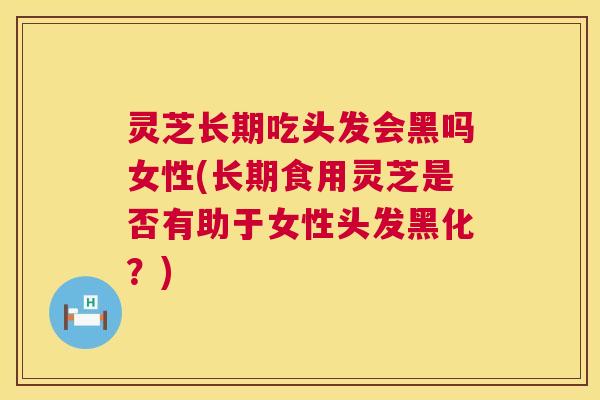 灵芝长期吃头发会黑吗女性(长期食用灵芝是否有助于女性头发黑化?) 灵芝长期吃头发会黑吗女性(长期食用灵芝是否有助于女性头发黑化?)