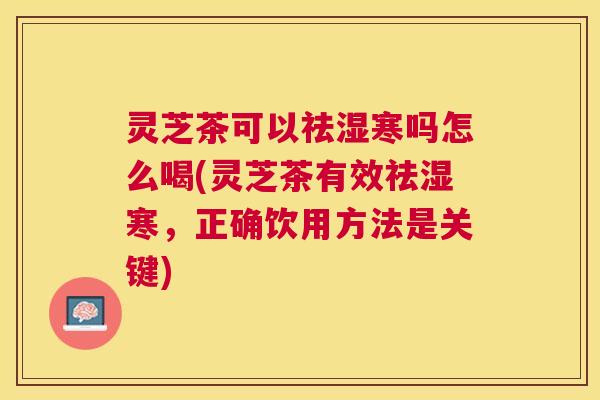 灵芝茶可以祛湿寒吗怎么喝(灵芝茶有效祛湿寒,正确饮用方法是关键) 灵芝茶可以祛湿寒吗怎么喝(灵芝茶有效祛湿寒,正确饮用方法是关键)