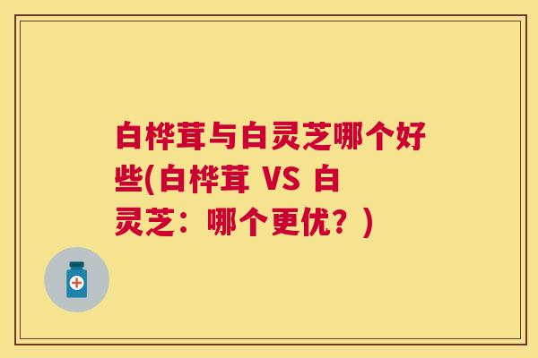 白桦茸与白灵芝哪个好些(白桦茸 VS 白灵芝：哪个更优？)