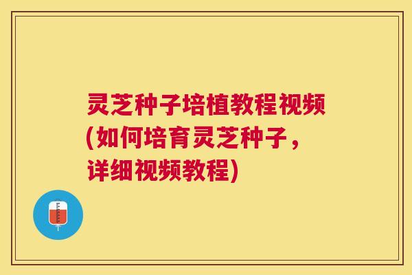 灵芝种子培植教程视频(如何培育灵芝种子，详细视频教程)