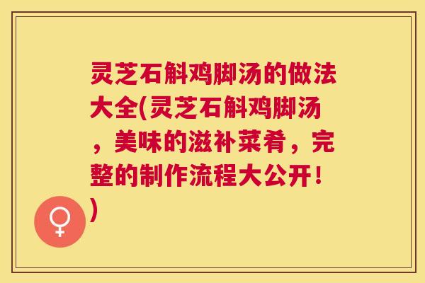 灵芝石斛鸡脚汤的做法大全(灵芝石斛鸡脚汤,美味的滋补菜肴,完整的制作流程大公开!) 灵芝石斛鸡脚汤的做法大全(灵芝石斛鸡脚汤,美味的滋补菜肴,完整的制作流程大公开!)