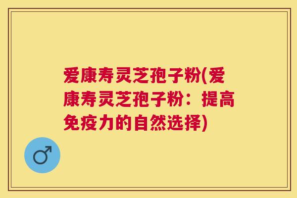 爱康寿灵芝孢子粉(爱康寿灵芝孢子粉：提高免疫力的自然选择)