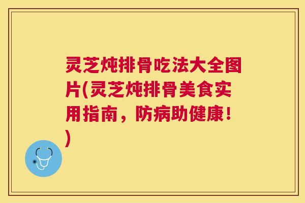 灵芝炖排骨吃法大全图片(灵芝炖排骨美食实用指南,防助健康!) 灵芝炖排骨吃法大全图片(灵芝炖排骨美食实用指南,防助健康!)
