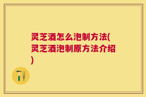 灵芝酒怎么泡制方法(灵芝酒泡制原方法介绍)