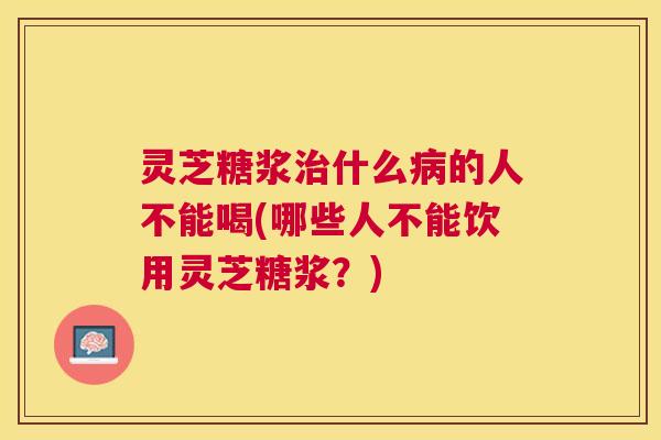 灵芝糖浆什么的人不能喝(哪些人不能饮用灵芝糖浆?) 灵芝糖浆什么的人不能喝(哪些人不能饮用灵芝糖浆?)