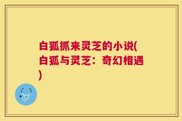 白狐抓来灵芝的小说(白狐与灵芝：奇幻相遇)