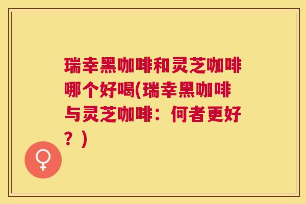 瑞幸黑咖啡和灵芝咖啡哪个好喝(瑞幸黑咖啡与灵芝咖啡:何者更好?) 瑞幸黑咖啡和灵芝咖啡哪个好喝(瑞幸黑咖啡与灵芝咖啡:何者更好?)