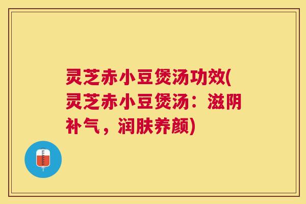 灵芝赤小豆煲汤功效(灵芝赤小豆煲汤：滋阴，润肤养颜)