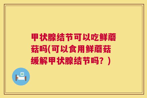 结节可以吃鲜蘑菇吗(可以食用鲜蘑菇缓解结节吗？)
