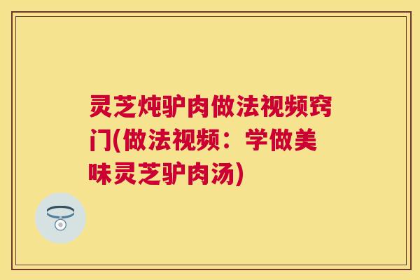 灵芝炖驴肉做法视频窍门(做法视频:学做美味灵芝驴肉汤) 灵芝炖驴肉做法视频窍门(做法视频:学做美味灵芝驴肉汤)